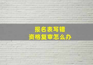 报名表写错 资格复审怎么办